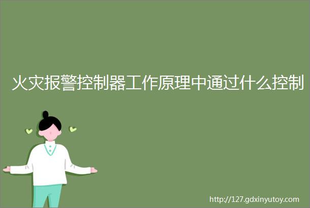 火灾报警控制器工作原理中通过什么控制