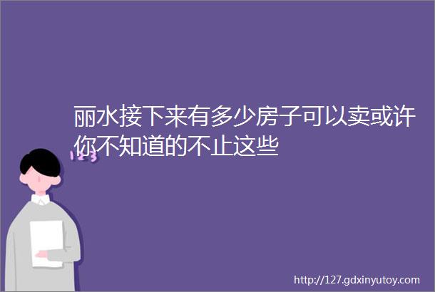 丽水接下来有多少房子可以卖或许你不知道的不止这些